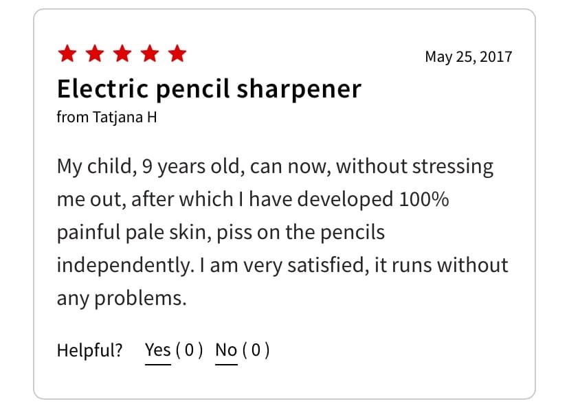 Screenshot of an amazon review for an electric pencil sharpener, translated, I think, from German. It reads, 'My child, 9 years old, can now, without stressing me out, after which I have developed 100% painful pale skin, piss on the pencils independently. I am very satisfied, it runs without any problems.'